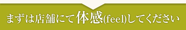 まずは店舗にて体感(feel)してください