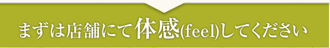 まずは店舗にて体感(feel)してください